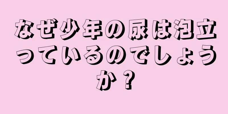なぜ少年の尿は泡立っているのでしょうか？