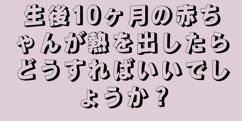 生後10ヶ月の赤ちゃんが熱を出したらどうすればいいでしょうか？