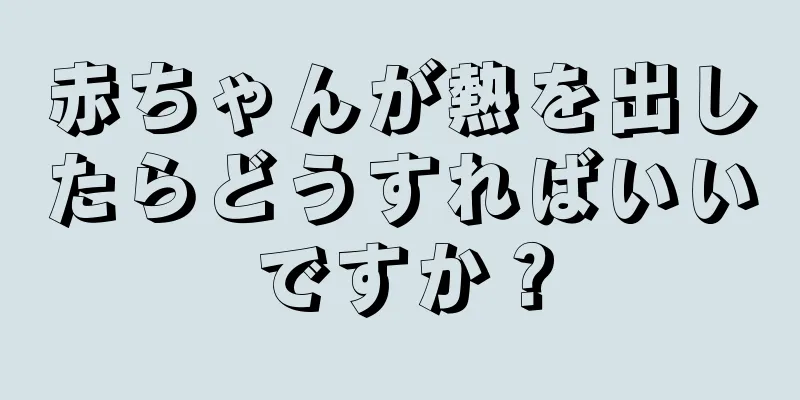 赤ちゃんが熱を出したらどうすればいいですか？