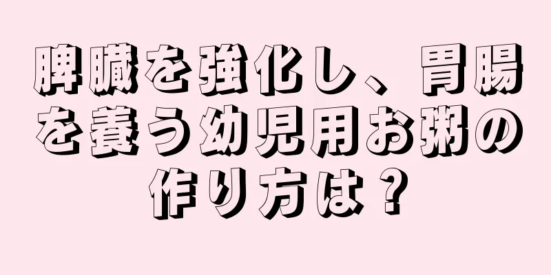 脾臓を強化し、胃腸を養う幼児用お粥の作り方は？