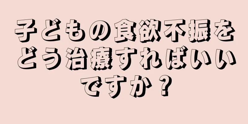 子どもの食欲不振をどう治療すればいいですか？