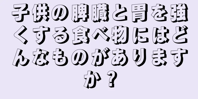 子供の脾臓と胃を強くする食べ物にはどんなものがありますか？