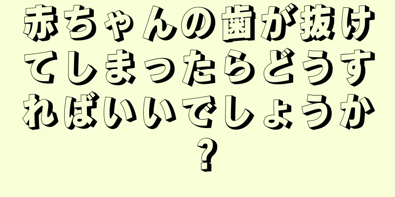 赤ちゃんの歯が抜けてしまったらどうすればいいでしょうか？