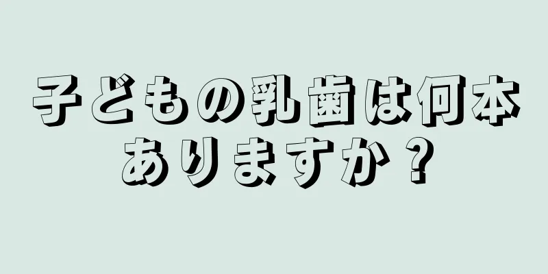 子どもの乳歯は何本ありますか？