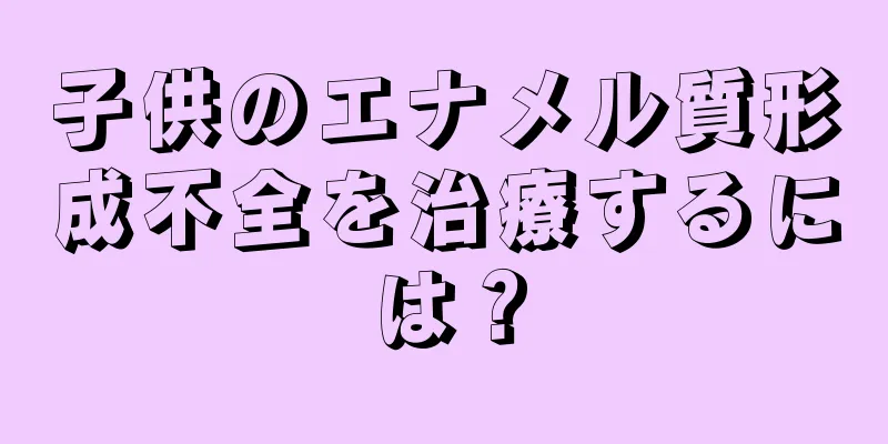 子供のエナメル質形成不全を治療するには？