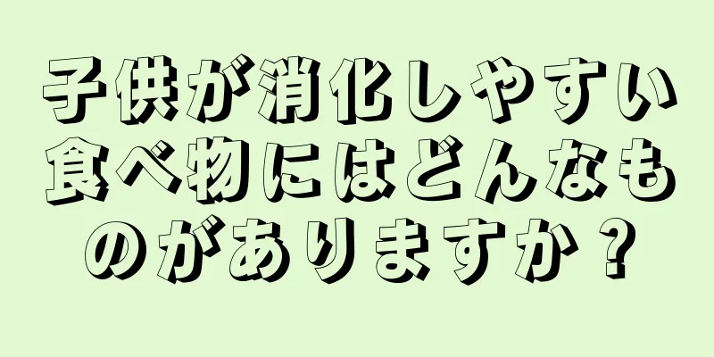 子供が消化しやすい食べ物にはどんなものがありますか？