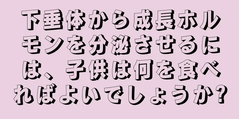下垂体から成長ホルモンを分泌させるには、子供は何を食べればよいでしょうか?