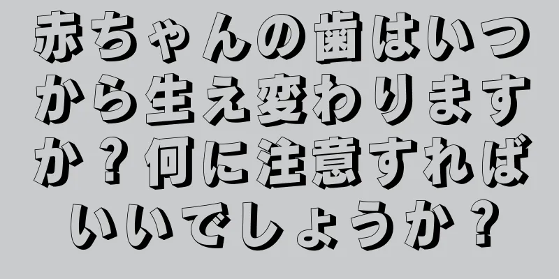 赤ちゃんの歯はいつから生え変わりますか？何に注意すればいいでしょうか？