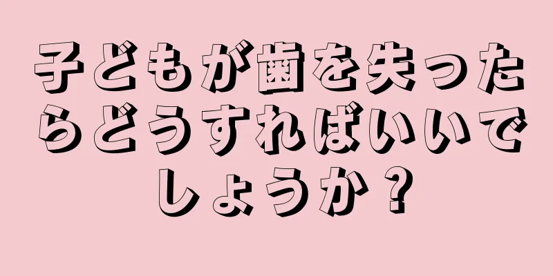 子どもが歯を失ったらどうすればいいでしょうか？
