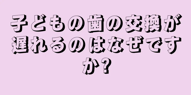 子どもの歯の交換が遅れるのはなぜですか?