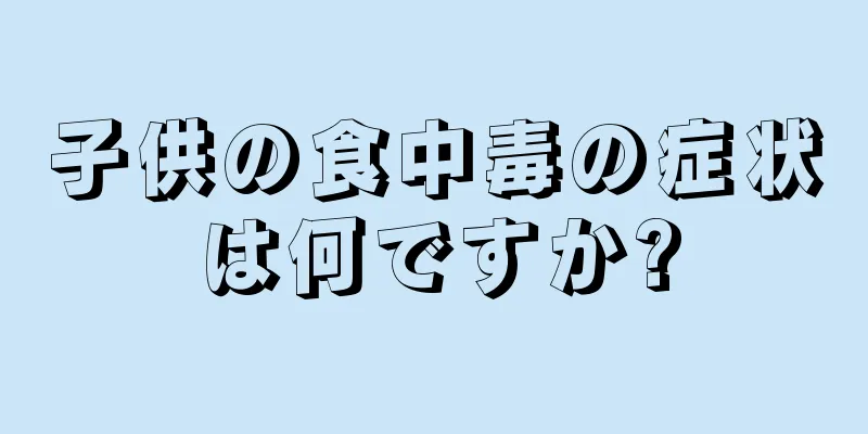 子供の食中毒の症状は何ですか?