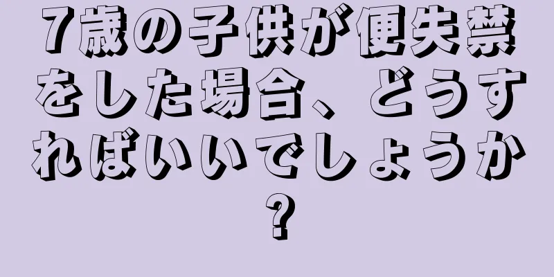 7歳の子供が便失禁をした場合、どうすればいいでしょうか?
