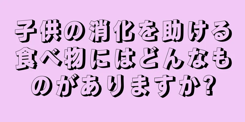 子供の消化を助ける食べ物にはどんなものがありますか?