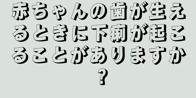 赤ちゃんの歯が生えるときに下痢が起こることがありますか？