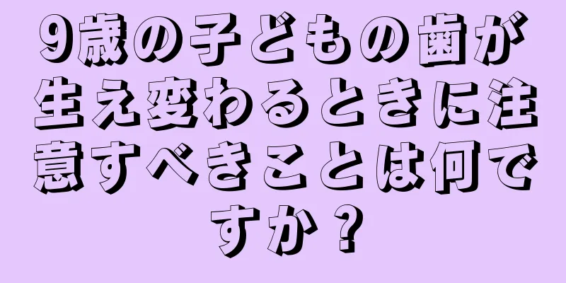 9歳の子どもの歯が生え変わるときに注意すべきことは何ですか？