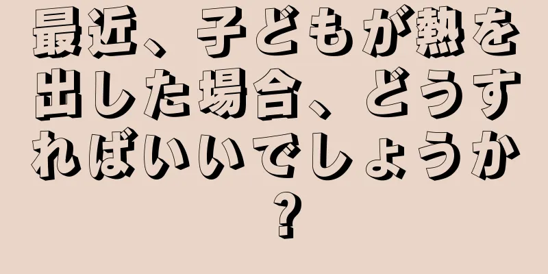 最近、子どもが熱を出した場合、どうすればいいでしょうか？