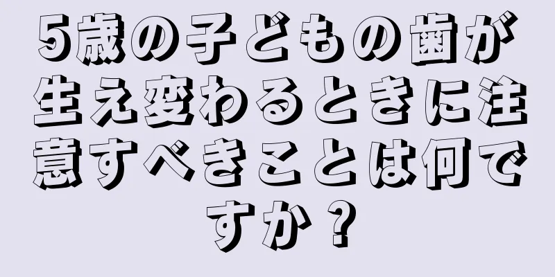5歳の子どもの歯が生え変わるときに注意すべきことは何ですか？