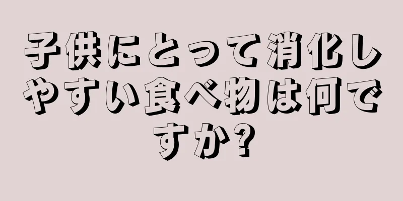 子供にとって消化しやすい食べ物は何ですか?