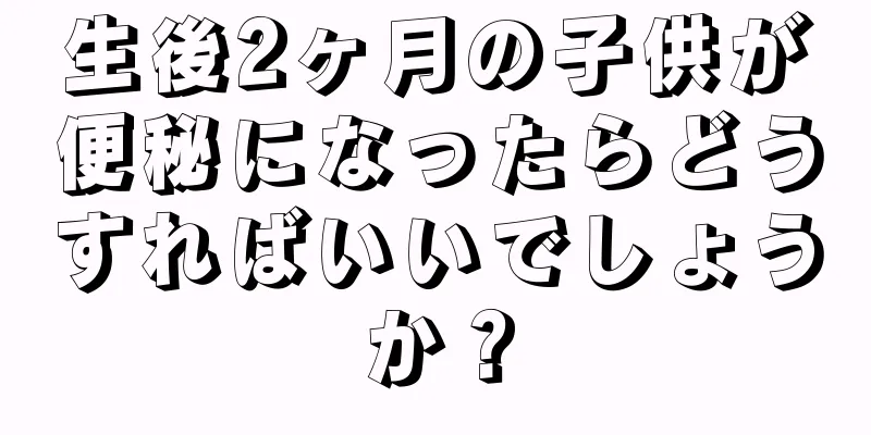 生後2ヶ月の子供が便秘になったらどうすればいいでしょうか？
