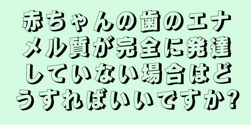 赤ちゃんの歯のエナメル質が完全に発達していない場合はどうすればいいですか?