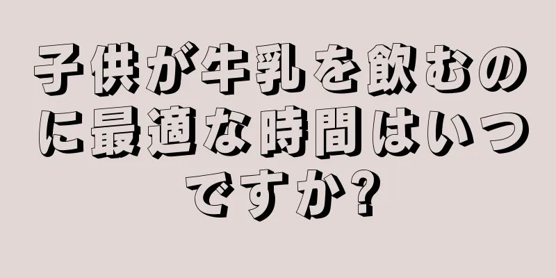 子供が牛乳を飲むのに最適な時間はいつですか?