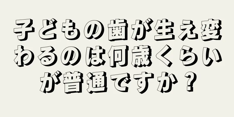 子どもの歯が生え変わるのは何歳くらいが普通ですか？