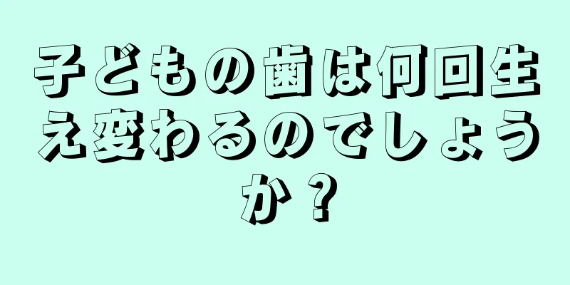 子どもの歯は何回生え変わるのでしょうか？