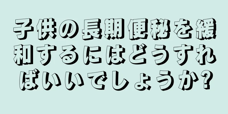 子供の長期便秘を緩和するにはどうすればいいでしょうか?