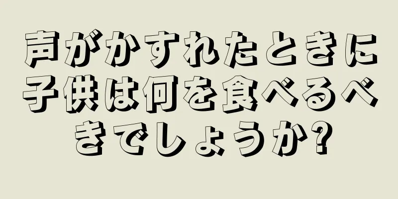 声がかすれたときに子供は何を食べるべきでしょうか?