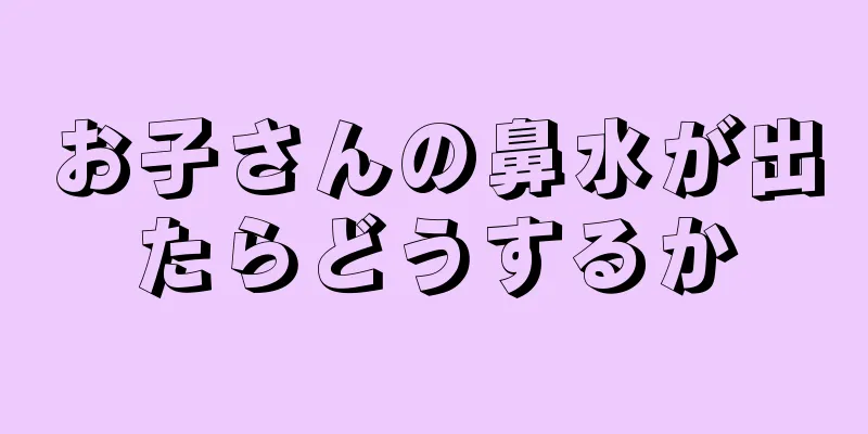 お子さんの鼻水が出たらどうするか
