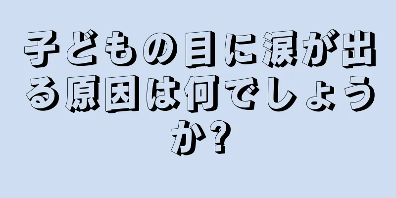 子どもの目に涙が出る原因は何でしょうか?