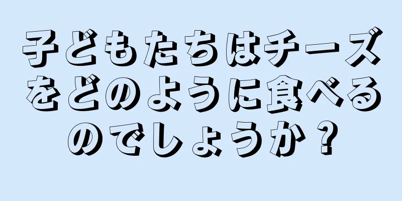子どもたちはチーズをどのように食べるのでしょうか？
