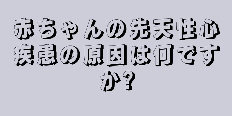 赤ちゃんの先天性心疾患の原因は何ですか?