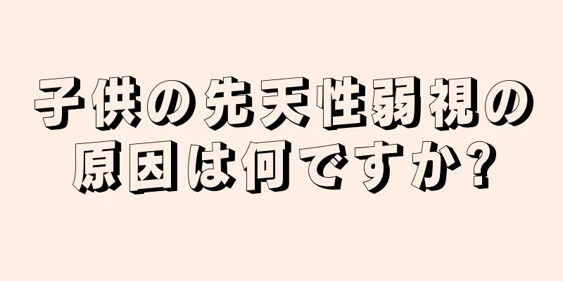 子供の先天性弱視の原因は何ですか?