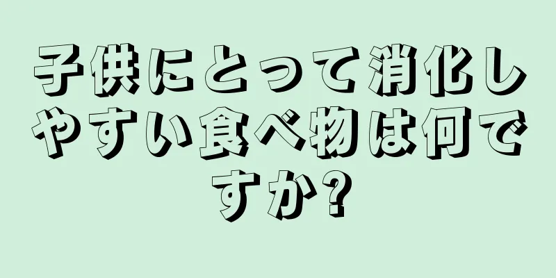 子供にとって消化しやすい食べ物は何ですか?