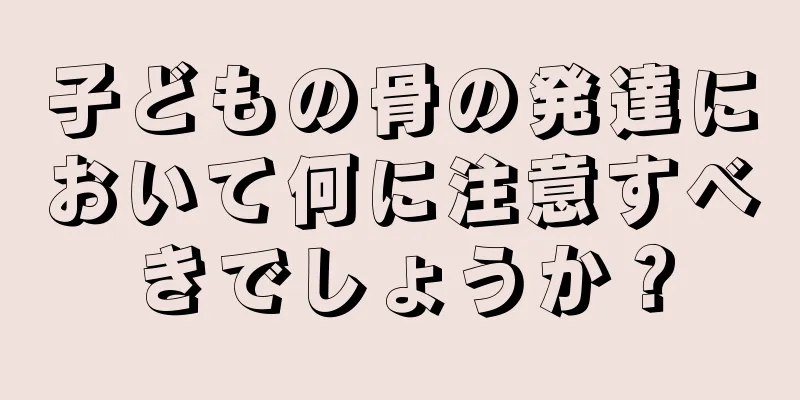 子どもの骨の発達において何に注意すべきでしょうか？