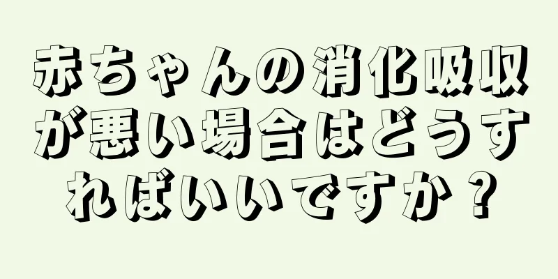 赤ちゃんの消化吸収が悪い場合はどうすればいいですか？