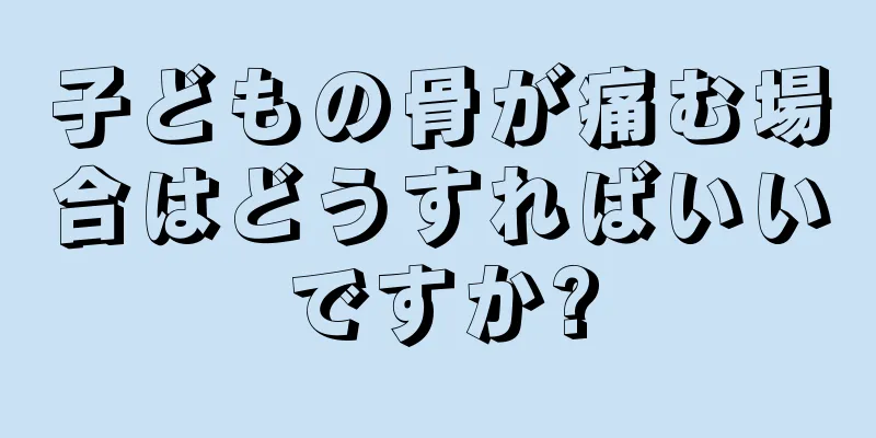 子どもの骨が痛む場合はどうすればいいですか?