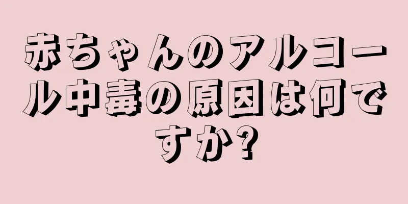赤ちゃんのアルコール中毒の原因は何ですか?
