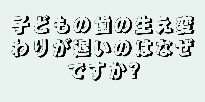 子どもの歯の生え変わりが遅いのはなぜですか?