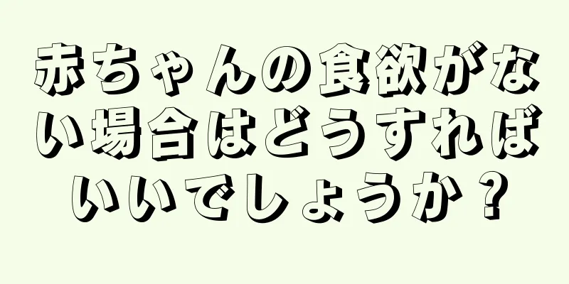 赤ちゃんの食欲がない場合はどうすればいいでしょうか？
