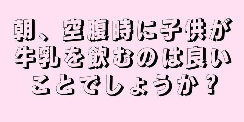 朝、空腹時に子供が牛乳を飲むのは良いことでしょうか？