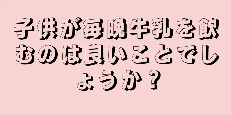 子供が毎晩牛乳を飲むのは良いことでしょうか？