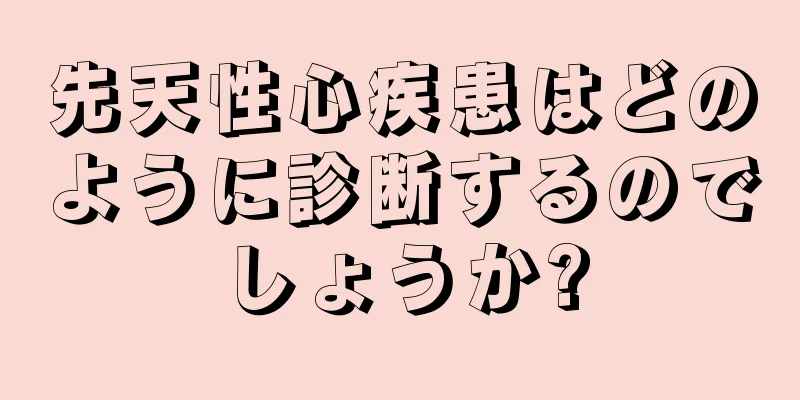 先天性心疾患はどのように診断するのでしょうか?