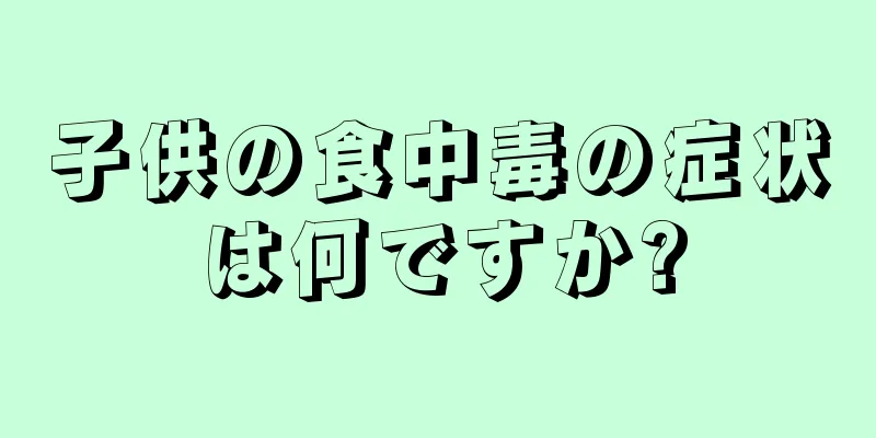 子供の食中毒の症状は何ですか?