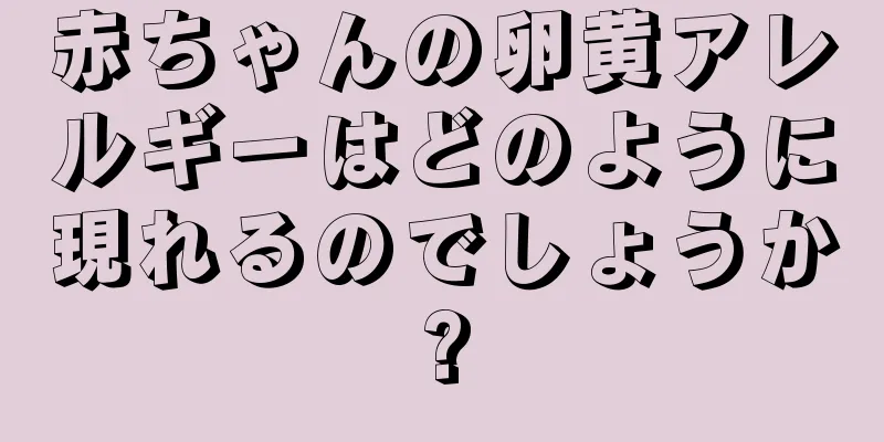 赤ちゃんの卵黄アレルギーはどのように現れるのでしょうか?