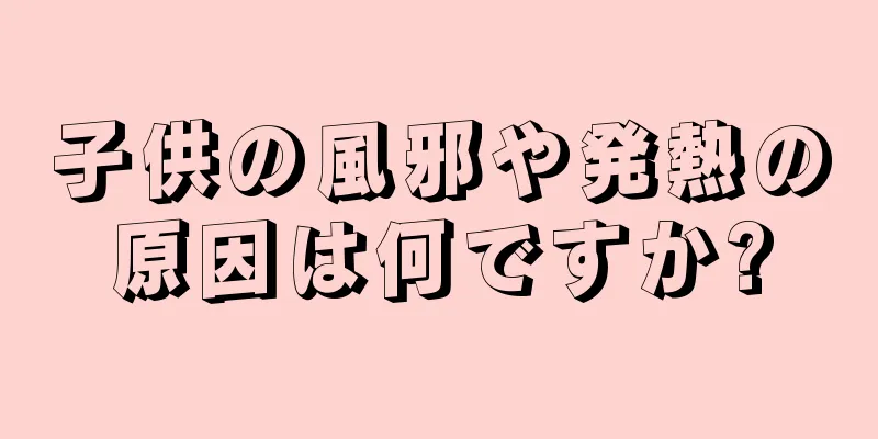 子供の風邪や発熱の原因は何ですか?