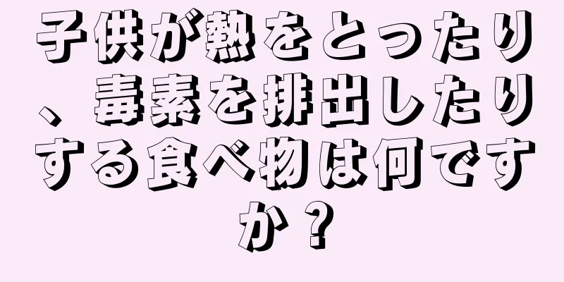子供が熱をとったり、毒素を排出したりする食べ物は何ですか？