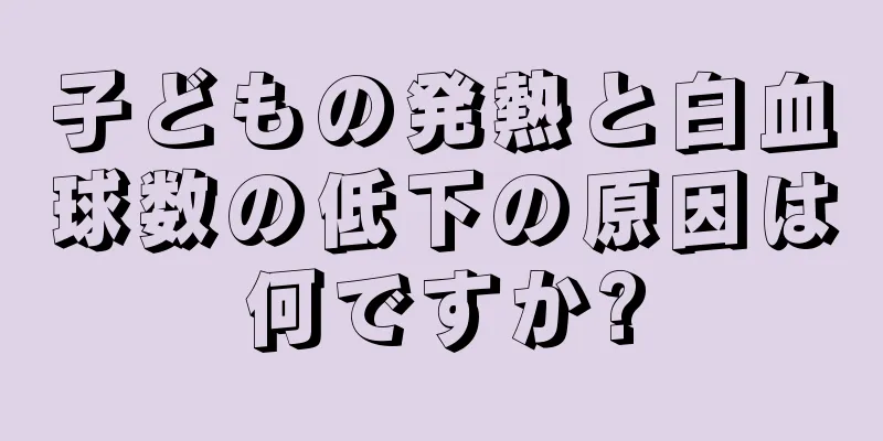 子どもの発熱と白血球数の低下の原因は何ですか?