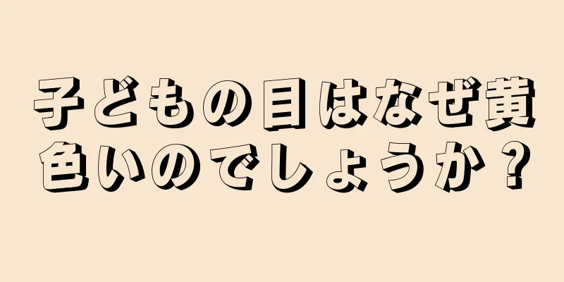 子どもの目はなぜ黄色いのでしょうか？